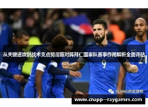从关键进攻到战术支点努涅斯对阵拜仁国家队赛事作用解析全面评估 从关键进攻到战术支点努涅斯对阵拜仁国家队赛事作用解析全面评估