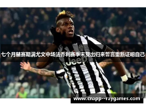 七个月禁赛期满尤文中场法乔利赛季末复出归来誓言重新证明自己 七个月禁赛期满尤文中场法乔利赛季末复出归来誓言重新证明自己