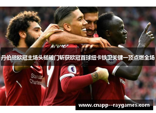 丹伯恩欧冠主场头槌破门斩获欧冠首球纽卡铁卫关键一顶点燃全场 丹伯恩欧冠主场头槌破门斩获欧冠首球纽卡铁卫关键一顶点燃全场