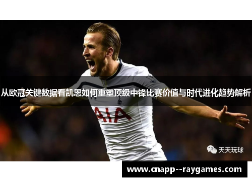 从欧冠关键数据看凯恩如何重塑顶级中锋比赛价值与时代进化趋势解析 从欧冠关键数据看凯恩如何重塑顶级中锋比赛价值与时代进化趋势解析