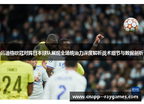 吕迪格欧冠对阵日本球队展现全场统治力深度解析战术细节与数据剖析 吕迪格欧冠对阵日本球队展现全场统治力深度解析战术细节与数据剖析
