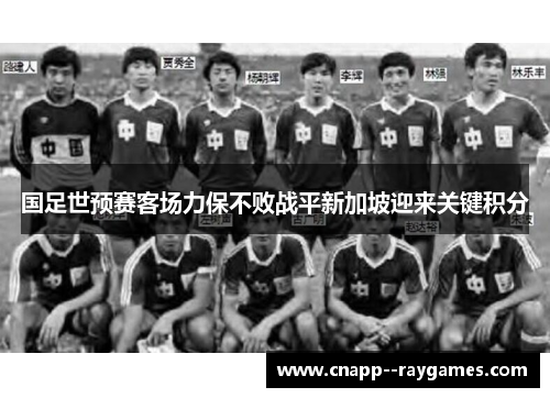 国足世预赛客场力保不败战平新加坡迎来关键积分 国足世预赛客场力保不败战平新加坡迎来关键积分