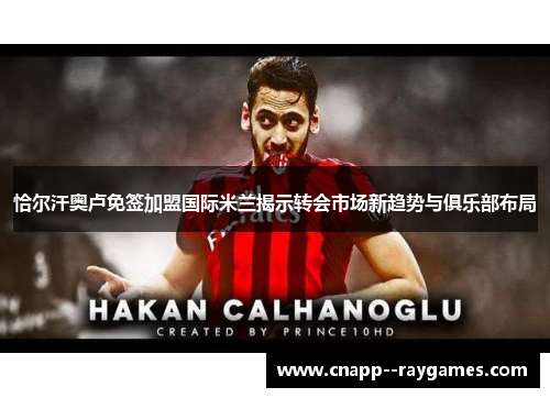恰尔汗奥卢免签加盟国际米兰揭示转会市场新趋势与俱乐部布局