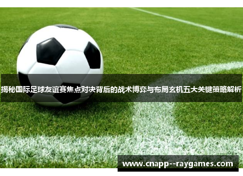 揭秘国际足球友谊赛焦点对决背后的战术博弈与布局玄机五大关键策略解析
