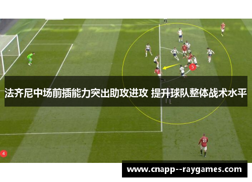法齐尼中场前插能力突出助攻进攻 提升球队整体战术水平 法齐尼中场前插能力突出助攻进攻 提升球队整体战术水平