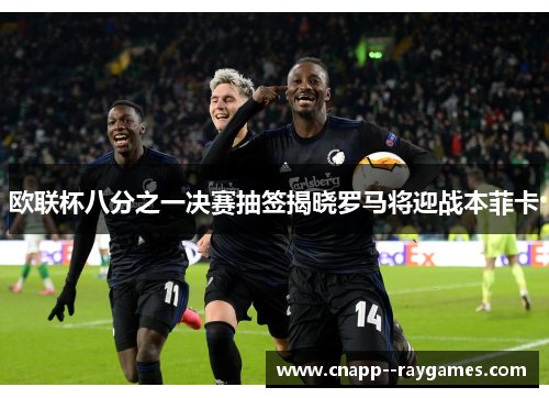 欧联杯八分之一决赛抽签揭晓罗马将迎战本菲卡 欧联杯八分之一决赛抽签揭晓罗马将迎战本菲卡