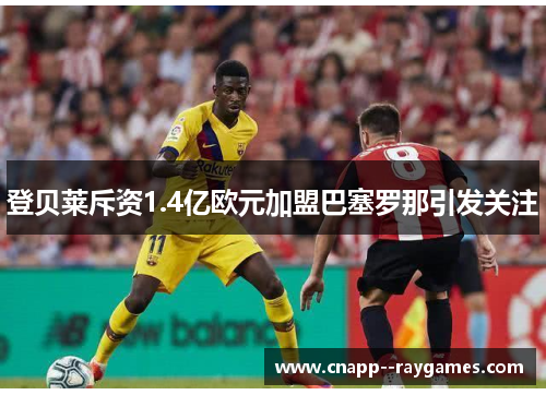 登贝莱斥资1.4亿欧元加盟巴塞罗那引发关注 登贝莱斥资1.4亿欧元加盟巴塞罗那引发关注