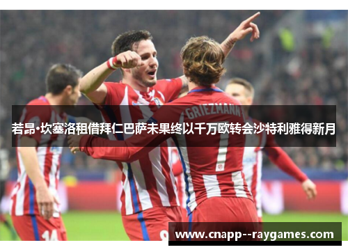若昂·坎塞洛租借拜仁巴萨未果终以千万欧转会沙特利雅得新月 若昂·坎塞洛租借拜仁巴萨未果终以千万欧转会沙特利雅得新月