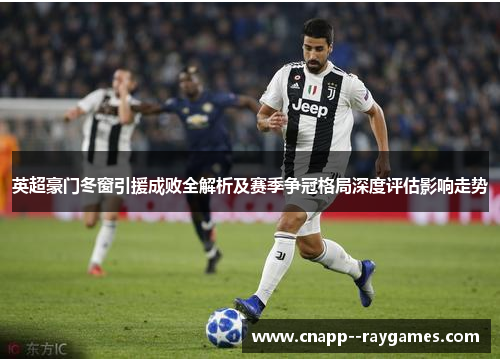 英超豪门冬窗引援成败全解析及赛季争冠格局深度评估影响走势