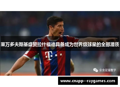 莱万多夫斯基盛赞拉什福德具备成为世界级球星的全部潜质 莱万多夫斯基盛赞拉什福德具备成为世界级球星的全部潜质