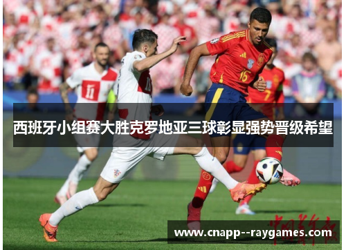 西班牙小组赛大胜克罗地亚三球彰显强势晋级希望 西班牙小组赛大胜克罗地亚三球彰显强势晋级希望