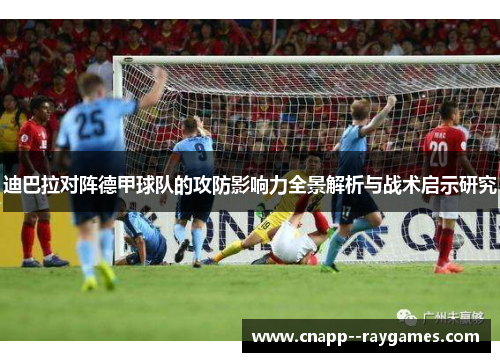 迪巴拉对阵德甲球队的攻防影响力全景解析与战术启示研究