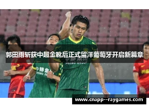 郭田雨斩获中超金靴后正式留洋葡萄牙开启新篇章 郭田雨斩获中超金靴后正式留洋葡萄牙开启新篇章