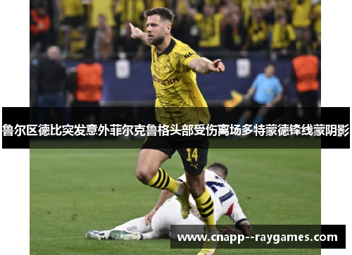 鲁尔区德比突发意外菲尔克鲁格头部受伤离场多特蒙德锋线蒙阴影