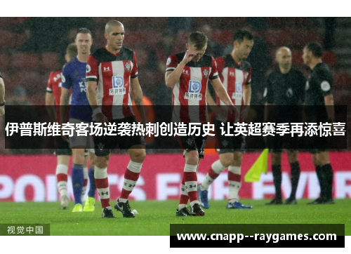 伊普斯维奇客场逆袭热刺创造历史 让英超赛季再添惊喜