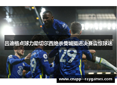 吕迪格点球力助切尔西绝杀曼城挺进决赛震惊球迷