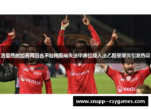 洛里昂附加赛两回合不敌梅斯痛失法甲席位降入法乙前景堪忧引发热议