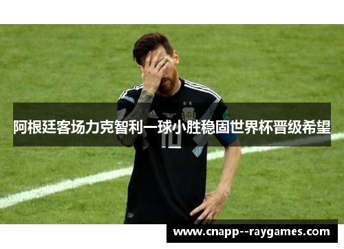 阿根廷客场力克智利一球小胜稳固世界杯晋级希望