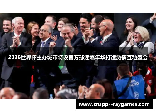 2026世界杯主办城市将设官方球迷嘉年华打造激情互动盛会 2026世界杯主办城市将设官方球迷嘉年华打造激情互动盛会