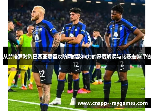 从劳塔罗对阵巴西亚冠看攻防两端影响力的深度解读与比赛走势评估