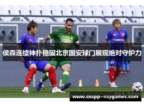 侯森连续神扑稳固北京国安球门展现绝对守护力