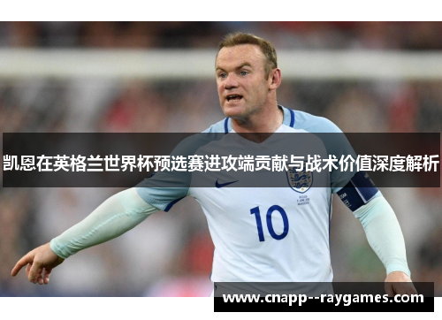 凯恩在英格兰世界杯预选赛进攻端贡献与战术价值深度解析