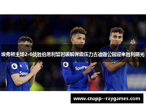 埃弗顿主场2-0战胜伯恩利暂时缓解保级压力古迪逊公园迎来胜利曙光 埃弗顿主场2-0战胜伯恩利暂时缓解保级压力古迪逊公园迎来胜利曙光