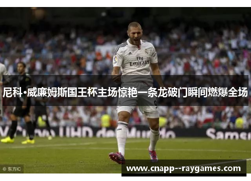 尼科·威廉姆斯国王杯主场惊艳一条龙破门瞬间燃爆全场 尼科·威廉姆斯国王杯主场惊艳一条龙破门瞬间燃爆全场