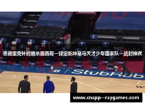 恩德里克补时绝杀墨西哥一球定乾坤皇马天才少年国家队一战封神夜 恩德里克补时绝杀墨西哥一球定乾坤皇马天才少年国家队一战封神夜