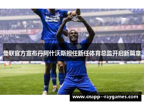 曼联官方宣布丹阿什沃斯担任新任体育总监开启新篇章 曼联官方宣布丹阿什沃斯担任新任体育总监开启新篇章
