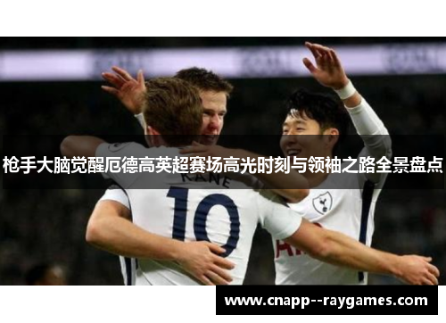 枪手大脑觉醒厄德高英超赛场高光时刻与领袖之路全景盘点 枪手大脑觉醒厄德高英超赛场高光时刻与领袖之路全景盘点