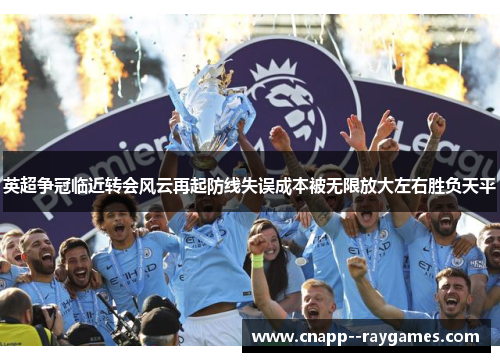 英超争冠临近转会风云再起防线失误成本被无限放大左右胜负天平