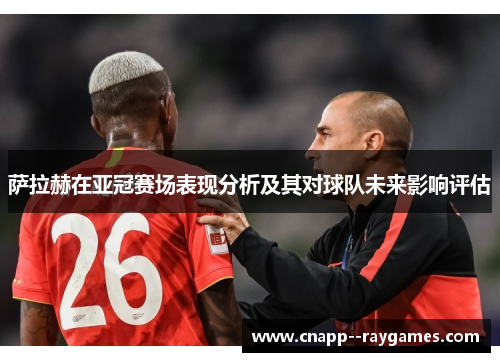萨拉赫在亚冠赛场表现分析及其对球队未来影响评估