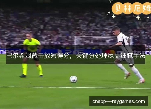 巴尔希姆截击放短得分，关键分处理尽显细腻手法