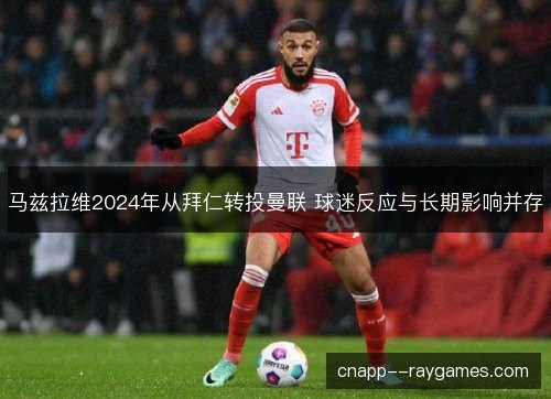 马兹拉维2024年从拜仁转投曼联 球迷反应与长期影响并存